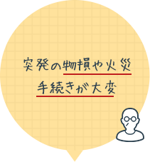 突発の物損や火災。手続きが大変